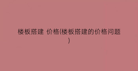 楼板搭建 价格(楼板搭建的价格问题)